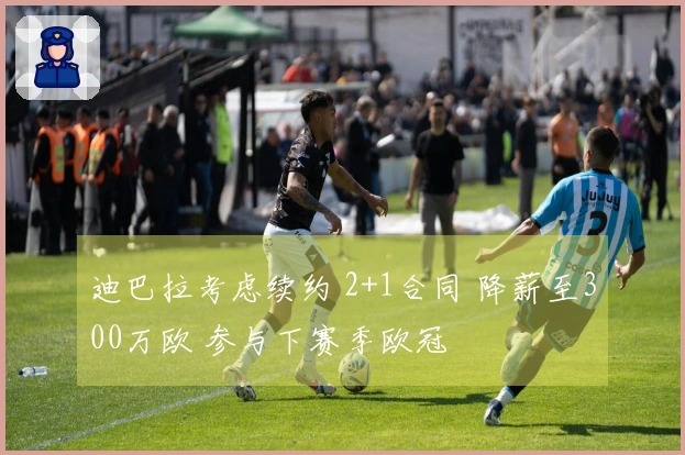 迪巴拉考虑续约 2+1合同 降薪至300万欧 参与下赛季欧冠